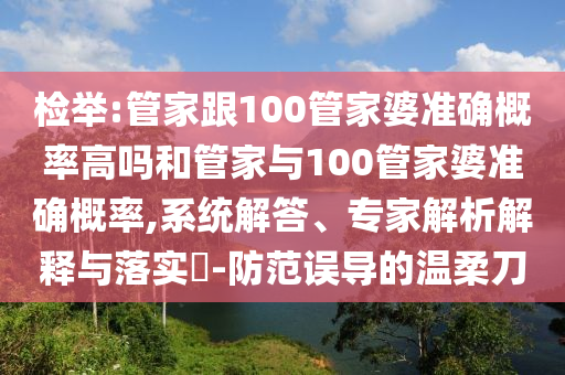 檢舉:管家跟100管家婆準確概率高嗎和管家與100管家婆準確概率,系統解答、專家解析解釋與落實?-防范誤導的溫柔刀