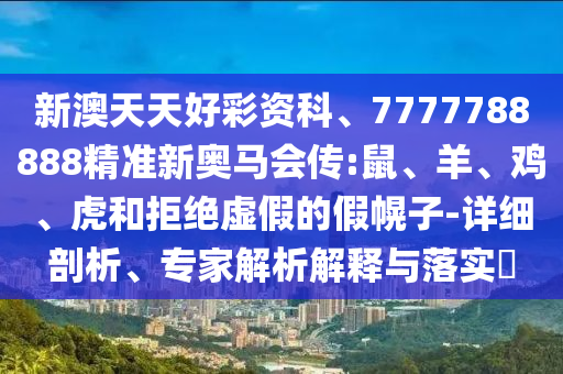 新澳天天好彩資科、7777788888精準新奧馬會傳:鼠、羊、雞、虎和拒絕虛假的假幌子-詳細剖析、專家解析解釋與落實?