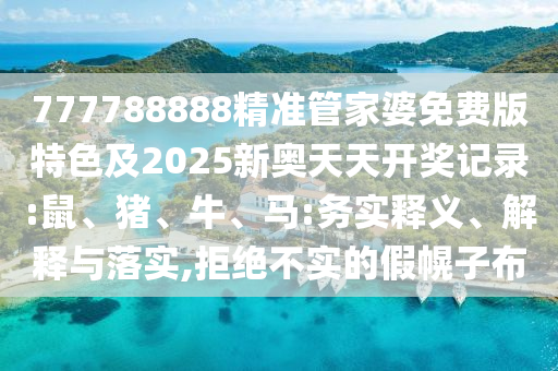 777788888精準管家婆免費版特色及2025新奧天天開獎記錄:鼠、豬、牛、馬:務實釋義、解釋與落實,拒絕不實的假幌子布